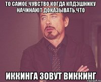 то самое чувство когда КПДэшнику начинают доказывать,что Иккинга зовут Виккинг