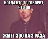 Когда кто то говорит, что он жмет 300 на 3 раза