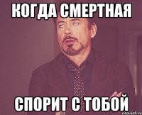 Когда смертная спорит с тобой