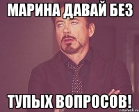 Марина давай без ТУПЫХ ВОПРОСОВ!