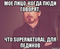 Мое лицо, когда люди говорят, что Supernatural, для педиков