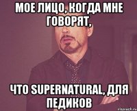 Мое лицо, когда мне говорят, что Supernatural, для педиков