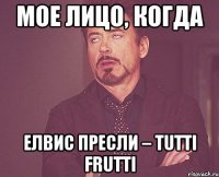 мое лицо, когда Елвис Пресли – Tutti Frutti