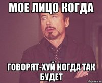 мое лицо когда говорят-хуй когда так будет