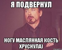 Я подвернул ногу маслянная кость хруснула)