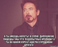  а ты умеешь колоть? я СПЛЮ! дипломную пишешь? мы что, подопытные кролики? а ты на каком курсе? иди расспрашивай другого.