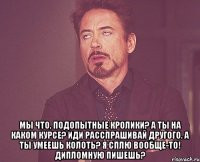  мы что, подопытные кролики? а ты на каком курсе? иди расспрашивай другого. а ты умеешь колоть? я СПЛЮ ВООБЩЕ-ТО! дипломную пишешь?