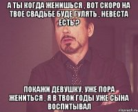 А ты когда женишься , вот скоро на твое свадьбе буде гулять , невеста есть ? покажи девушку, уже пора жениться , я в твои годы уже сына воспитывал