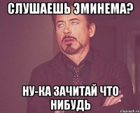 Слушаешь Эминема? Ну-ка зачитай что нибудь