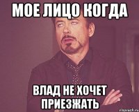 Мое лицо когда Влад не хочет приезжать