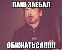 Паш заебал ОБИЖАТЬСЯ!!!!!!