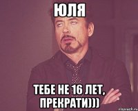 Юля Тебе не 16 лет, прекрати)))