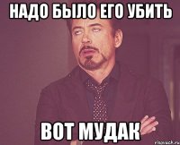 надо было его убить вот мудак