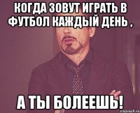 Когда зовут играть в футбол каждый день , а ты болеешь!