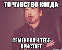То чувство когда Семёнова к тебе пристает