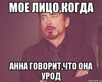 Мое лицо,когда Анна говорит,что она урод