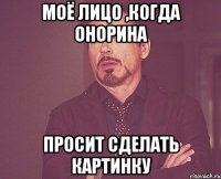 моё лицо ,когда Онорина просит сделать картинку