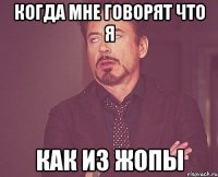когда мне говорят что я как из жопы