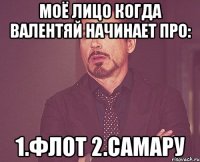 моё лицо когда Валентяй начинает про: 1.флот 2.Самару