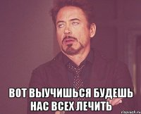  Вот выучишься будешь нас всех лечить