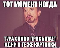 тот момент когда Тура сново присылает одни и те же картинки