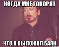 когда мне говорят что я выложил баян