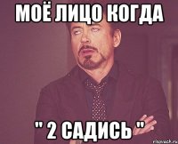 Моё лицо когда " 2 садись "