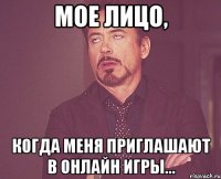 Мое лицо, когда меня приглашают в онлайн игры...