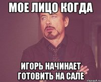 мое лицо когда игорь начинает готовить на сале