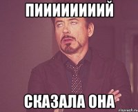 Пиииииииий Сказала она