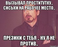 вызывал проститутку.. сиськи на рабочее место.. презики с тебя .. ну я не против..