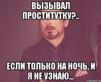 вызывал проститутку?.. если только на ночь, и я не узнаю...