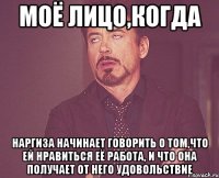 моё лицо,когда Наргиза начинает говорить о том,что ей нравиться её работа, и что она получает от него удовольствие