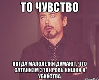 то чувство когда малолетки думают, что Сатанизм это кровь кишки и убийства