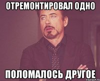 ОТРЕМОНТИРОВАЛ ОДНО ПОЛОМАЛОСЬ ДРУГОЕ