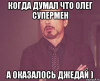Когда думал что Олег супермен а оказалось джедай )