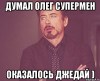Думал Олег супермен Оказалось джедай )