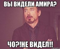 Вы видели амира? Чо?!не видел!!