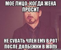 Мое лицо, когда Жека просит не сувать член ему в рот после долбежки в жопу