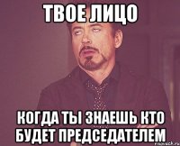 Твое лицо Когда ты знаешь кто будет председателем