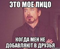 Это мое лицо Когда мен не добавляют в друзья
