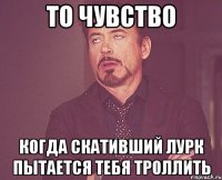 То чувство когда скативший Лурк пытается тебя троллить