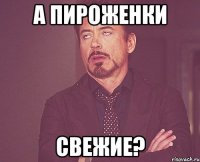 а пироженки свежие?