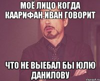 Моё лицо когда каарифан иван говорит что не выебал бы Юлю Данилову