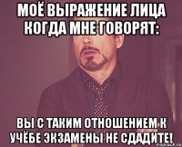 Моё выражение лица когда мне говорят: Вы с таким отношением к учёбе экзамены не сдадите!
