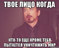 твое лицо когда кто-то еще кроме тебя пытается уничтожить мир