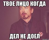 ТВОЕ ЛИЦО КОГДА ДЕЛ НЕ ДОЕЛ