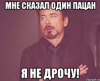 Мне сказал один пацан Я не дрочу!