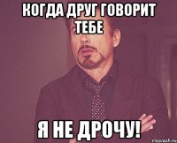 Когда друг говорит тебе Я не дрочу!