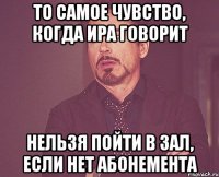 То самое чувство, когда Ира говорит Нельзя пойти в зал, если нет абонемента